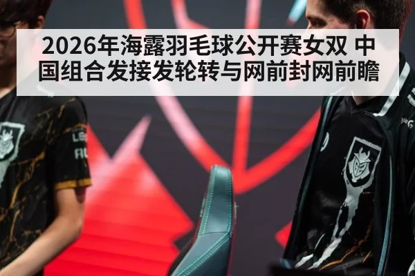 2026年海露羽毛球公开赛女双 中国组合发接发轮转与网前封网前瞻