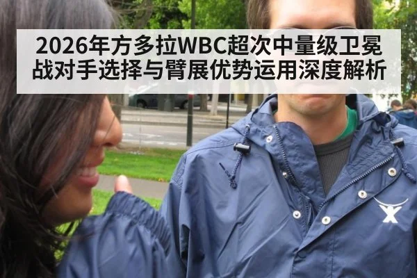 2026年方多拉WBC超次中量级卫冕战对手选择与臂展优势运用深度解析
