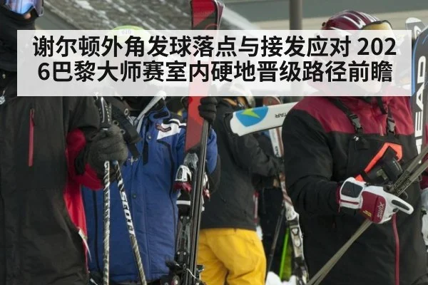 谢尔顿外角发球落点与接发应对 2026巴黎大师赛室内硬地晋级路径前瞻